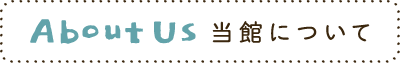 About Us 当館について